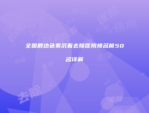 全国唇边色素沉着去除医院排名前50名详解