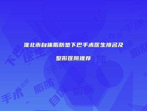 淮北市自体脂肪垫下巴手术医生排名及整形医院推荐