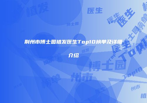 荆州市博士园植发医生Top10榜单及详细介绍