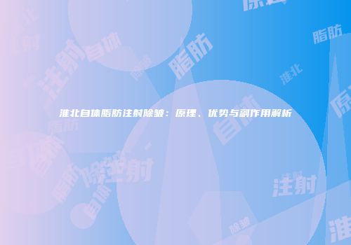 淮北自体脂肪注射除皱:原理、优势与副作用解析