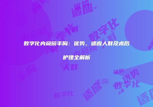 数字化内窥镜丰胸：优势、适应人群及术后护理全解析