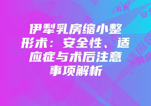伊犁乳房缩小整形术：安全性、适应症与术后注意事项解析