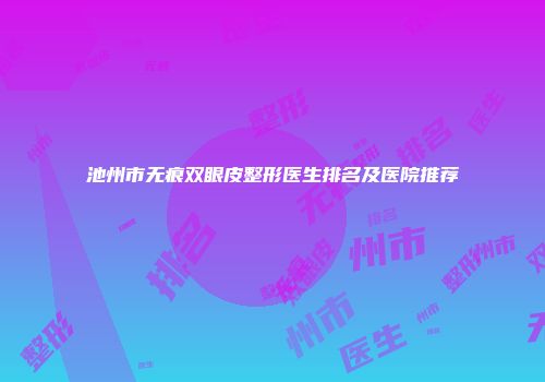 池州市无痕双眼皮整形医生排名及医院推荐