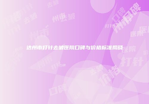 达州市打针去皱医院口碑与价格标准揭晓