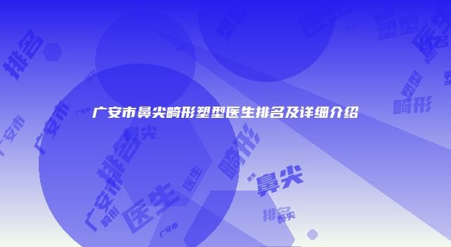 广安市鼻尖畸形塑型医生排名及详细介绍