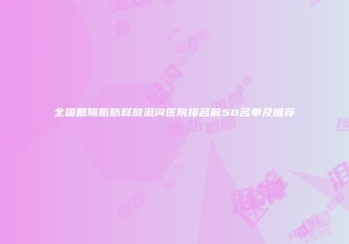 全国眶隔脂肪释放泪沟医院排名前50名单及推荐