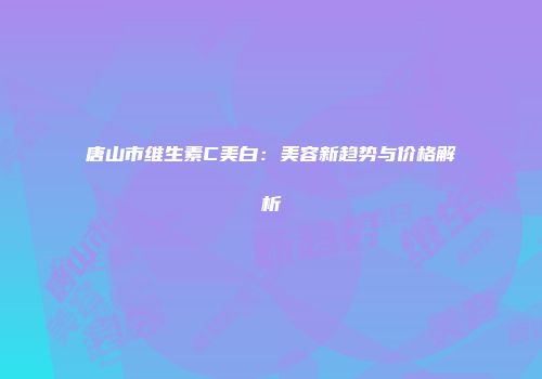 唐山市维生素C美白：美容新趋势与价格解析