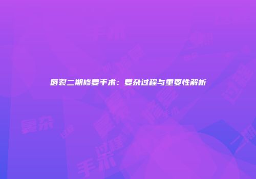 唇裂二期修复手术:复杂过程与重要性解析