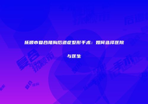 抚顺市复合隆胸后遗症整形手术：如何选择医院与医生