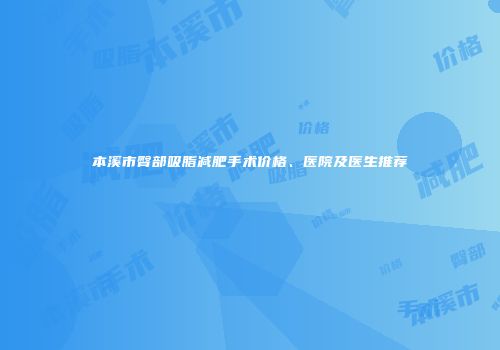 本溪市臀部吸脂减肥手术价格、医院及医生推荐