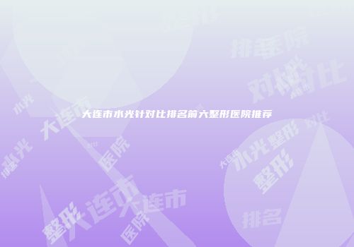 大连市水光针对比排名前六整形医院推荐