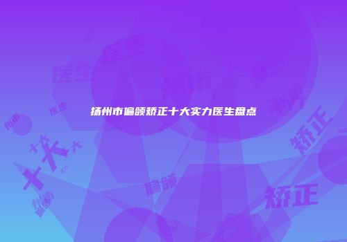 扬州市偏颌矫正十大实力医生盘点