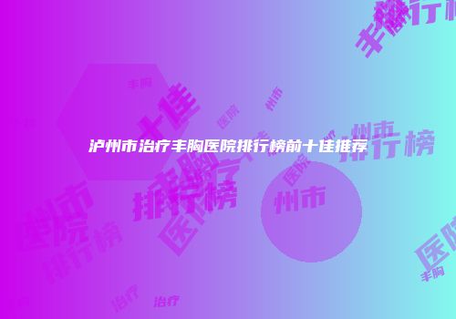 泸州市治疗丰胸医院排行榜前十佳推荐