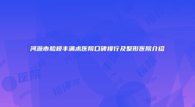 河源市脸颊丰满术医院口碑排行及整形医院介绍