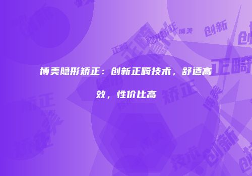 博美隐形矫正：创新正畸技术，舒适高效，性价比高