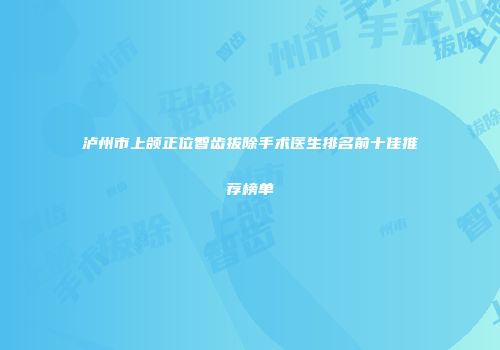 泸州市上颌正位智齿拔除手术医生排名前十佳推荐榜单