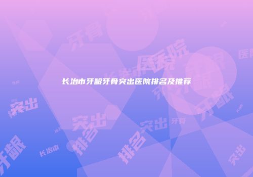 长治市牙龈牙骨突出医院排名及推荐