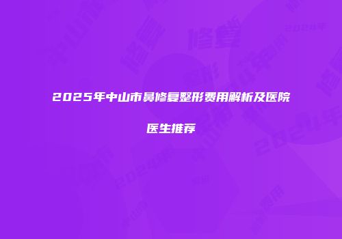 2025年中山市鼻修复整形费用解析及医院医生推荐