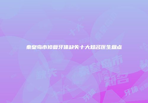 秦皇岛市修复牙体缺失十大知名医生盘点