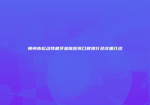 朔州市松动残根牙拔除医院口碑排行及详细介绍