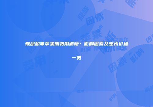 玻尿酸丰苹果肌费用解析：影响因素及惠州价格一览