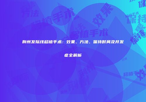 荆州发际线移植手术：效果、方法、保持时间及并发症全解析