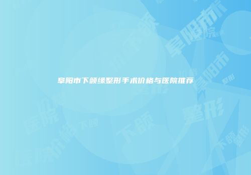 阜阳市下颌缘整形手术价格与医院推荐