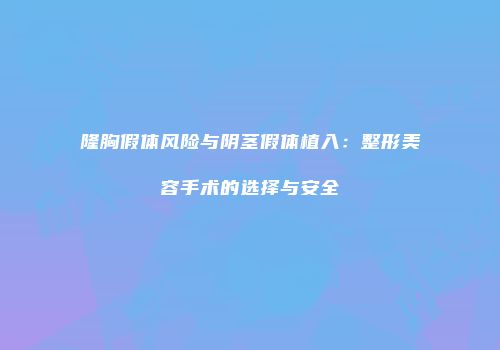隆胸假体风险与阴茎假体植入：整形美容手术的选择与安全