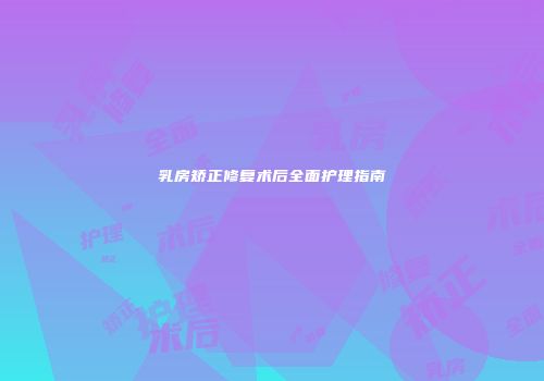 乳房矫正修复术后全面护理指南