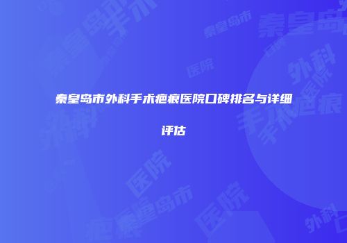 秦皇岛市外科手术疤痕医院口碑排名与详细评估