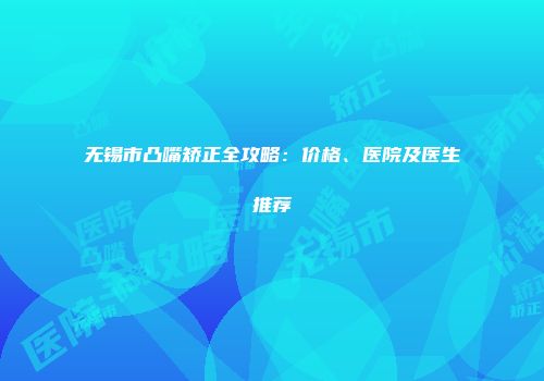 无锡市凸嘴矫正全攻略：价格、医院及医生推荐