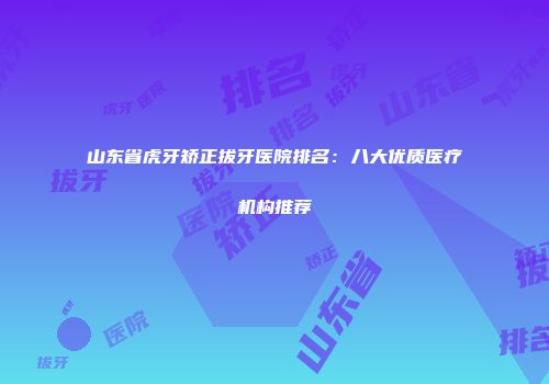 山东省虎牙矫正拔牙医院排名：八大优质医疗机构推荐
