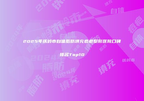 2025年铁岭市自体脂肪填充痘疤整形医院口碑排名Top10