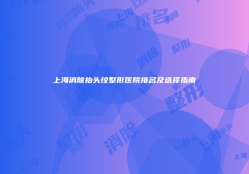 上海消除抬头纹整形医院排名及选择指南