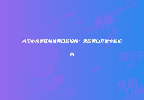咸阳市秦都区新佳美口腔诊所：果酸美白牙齿专业机构