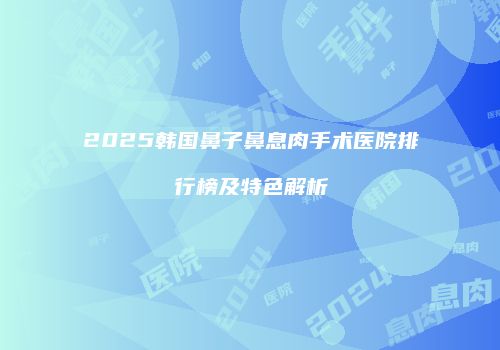 2025韩国鼻子鼻息肉手术医院排行榜及特色解析