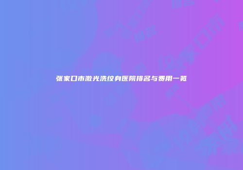 张家口市激光洗纹身医院排名与费用一览
