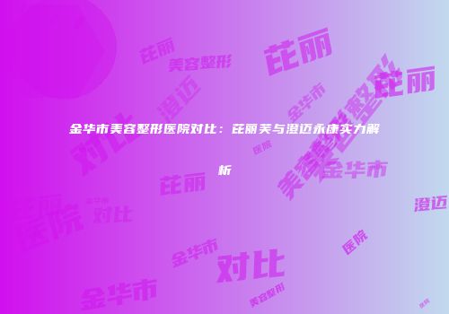 金华市美容整形医院对比:芘丽芙与澄迈永康实力解析