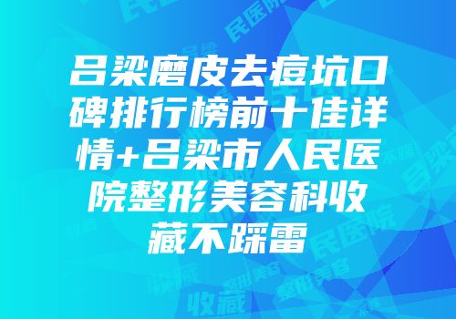 吕梁磨皮去痘坑口碑排行榜前十佳详情+吕梁市人民医院整形美容科收藏不踩雷