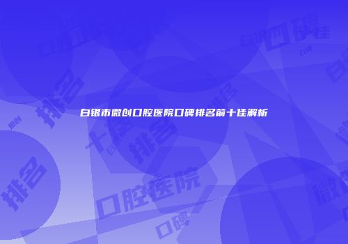 白银市微创口腔医院口碑排名前十佳解析