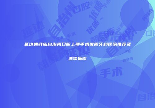 延边朝鲜族自治州口腔上鄂手术优质牙科医院推荐及选择指南