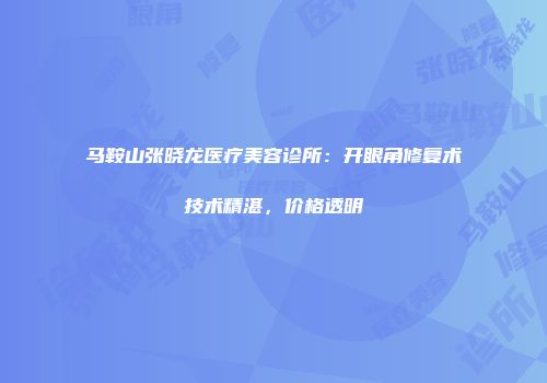 马鞍山张晓龙医疗美容诊所：开眼角修复术技术精湛，价格透明