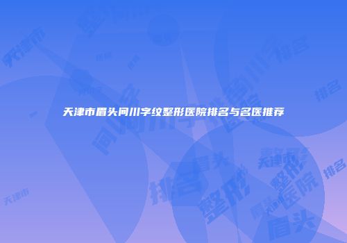 天津市眉头间川字纹整形医院排名与名医推荐