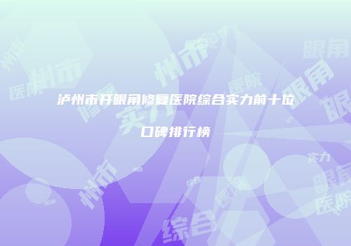 泸州市开眼角修复医院综合实力前十位口碑排行榜