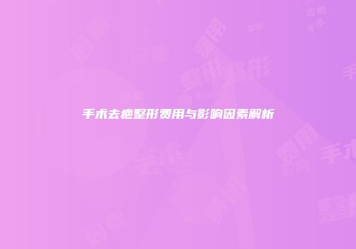 手术去疤整形费用与影响因素解析