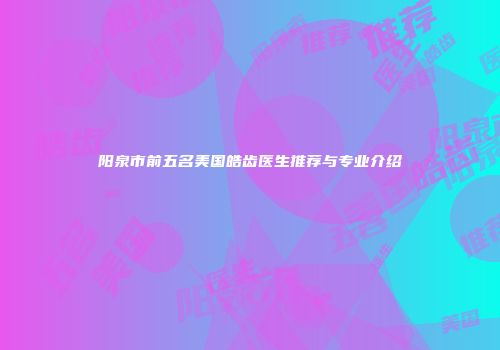 阳泉市前五名美国皓齿医生推荐与专业介绍