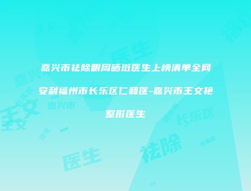 嘉兴市祛除眼周晒斑医生上榜清单全网安利福州市长乐区仁和医-嘉兴市王文艳整形医生