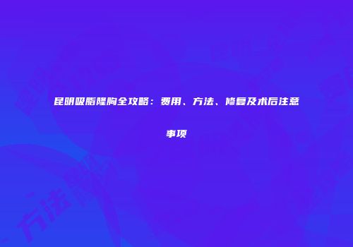 昆明吸脂隆胸全攻略:费用、方法、修复及术后注意事项