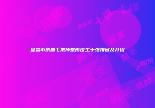 宜昌市绣眉毛洗掉整形医生十强排名及介绍