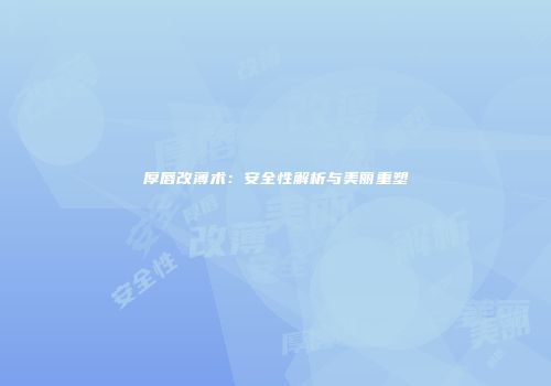 厚唇改薄术:安全性解析与美丽重塑